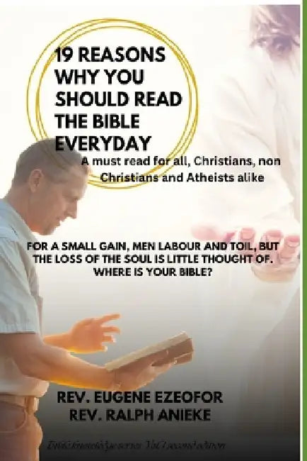 19 Reasons Why You Should Read the Bible Everyday: For a small gain, men labour and toil, but the loss of the soul is little thought of. Where is your by Ralph Anieke