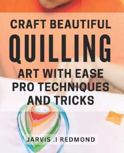 Craft Beautiful Quilling Art with Ease: Pro Techniques and Tricks.: Master the Art of Quilling: Insider Tips and Techniques for Stunning Designs. by Jarvis I. Redmond