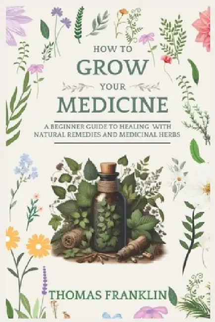 How To Grow Your Medicine: A Beginner Guide to Healing With Natural Remedies and Medicinal Herbs by Thomas Franklin