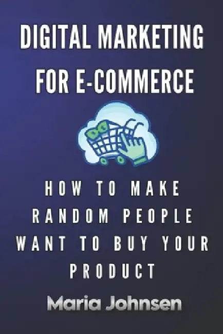 Digital Marketing for eCommerce: How to Make Random People Want to Buy Your Product by Maria Johnsen