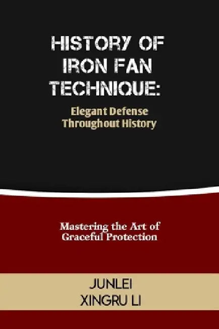 History of Iron Fan Technique: Elegant Defense Throughout History: Mastering the Art of Graceful Protection by Junlei Xingru Li