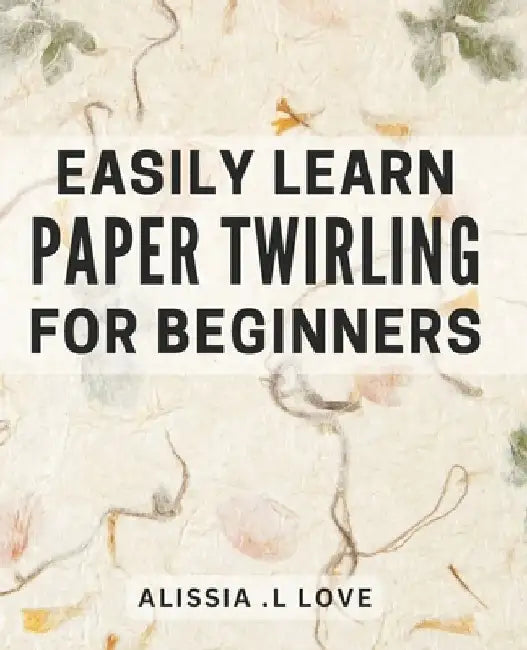 Easily Learn Paper Twirling for Beginners: Discover the Art of Elegant Paper Folding: Step-by-Step Book for Newbies by Alissia L. Love