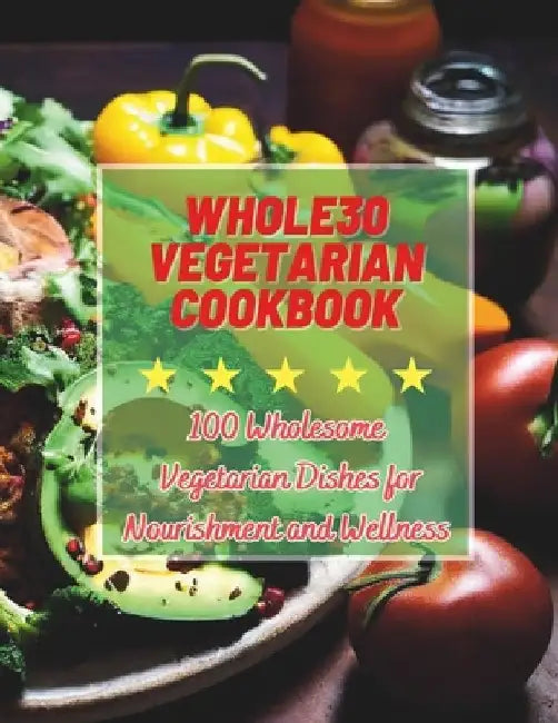 Whole30 Vegetarian Cookbook: 100 Wholesome Vegetarian Dishes for Nourishment and Wellness by Great Britain