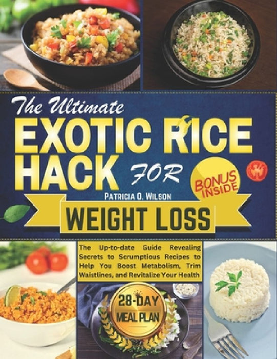 The Ultimate Exotic Rice Hack for Weight Loss: The Up-to-date Guide Revealing Secrets to Scrumptious Recipes to Help You Boost Metabolism, Trim Waistl by Patricia O. Wilson