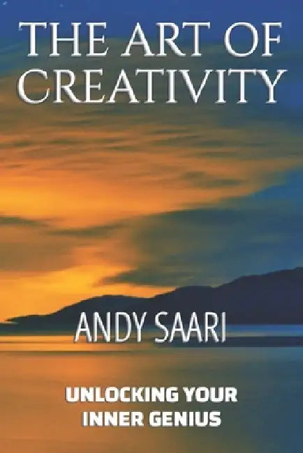 The Art of Creativity: Unlocking Your Inner Genius by Andy Saari