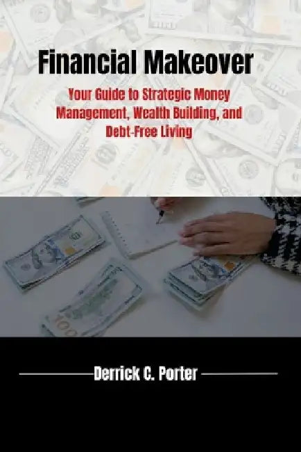 Financial Makeover: Your Guide to Strategic Money Management, Wealth Building, and Debt-Free Living by Derrick C. Porter