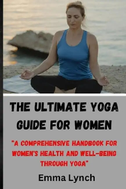 The Ultimate Yoga Guide for Women: "A Comprehensive Handbook for Women's Health and Well-being through Yoga" by Emma Lynch