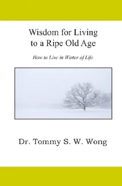Wisdom for Living to a Ripe Old Age: How to Live in Winter of Life by Tommy S. W. Wong