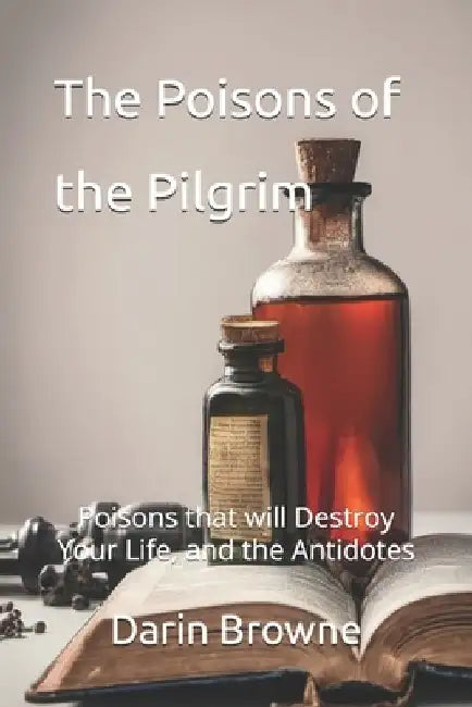 The Poisons of the Pilgrim: Poisons that will Destroy Your Life, and the Antidotes by Darin Browne