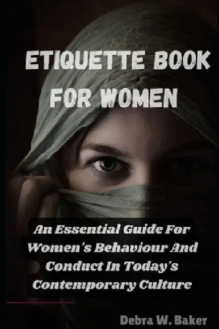 Etiquette book for women: An Essential Guide For Women's Behaviour And Conduct In Today's Contemporary Culture by Debra W. Baker