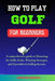How to Play Golf for Beginners: A Comprehensive Guide to Mastering the Skills, Rules, Winning Strategies and Essentials to Golfing Success. by Edmund Brown