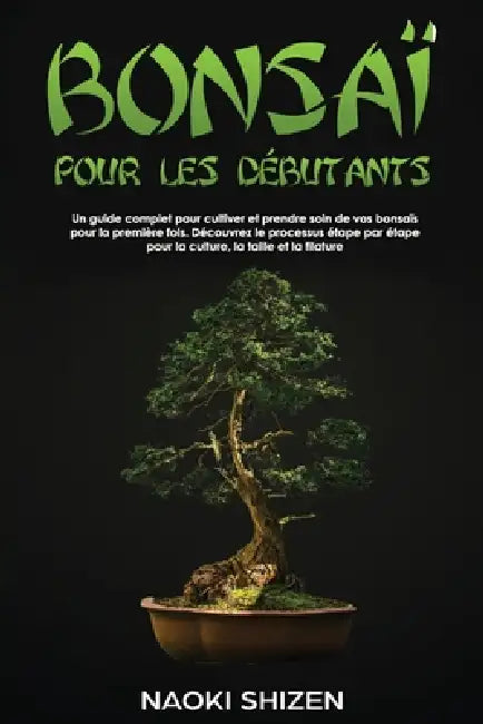 Bonsaï pour les débutants: Un guide complet pour cultiver et prendre soin de vos bonsaïs pour la première fois. Découvrez le processus étape par by Naoki Shizen