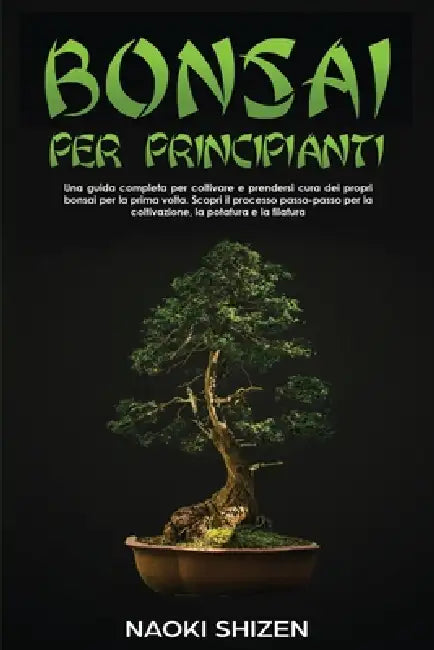 Bonsai per principianti: Una guida completa per coltivare e prendersi cura dei propri bonsai per la prima volta. Scopri il processo passo-passo by Naoki Shizen