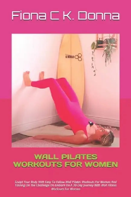 Wall Pilates Workouts for Women: Sculpt Your Body With Easy-To-Follow Wall Pilates Workouts For Women And Takeing On The Challenge On Embark On A 30-D by Fiona C. K. Donna