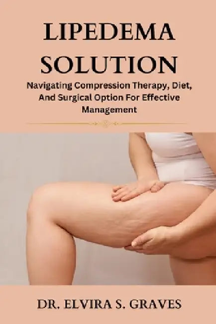 Lipedema Solution: Navigating Compression Therapy, Diet And Surgical Option For Effective Management by Elvira S. Graves