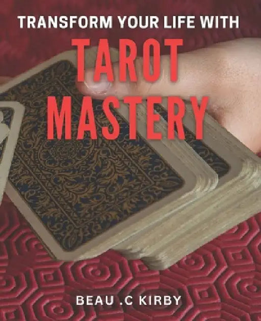 Transform Your Life with Tarot Mastery: Uncover Your Destiny and Unlock your Inner Magic with Tarot by Beau C. Kirby