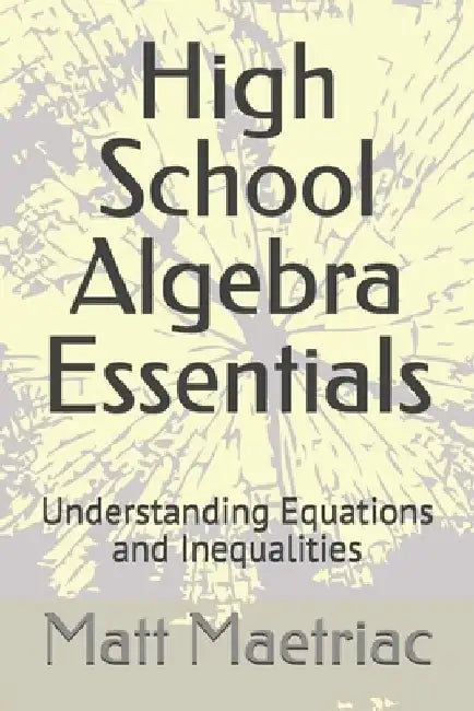 High School Algebra Essentials: Understanding Equations and Inequalities by Matt Maetriac