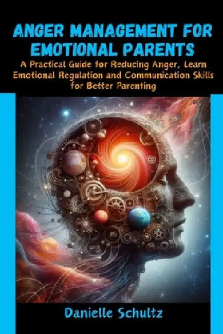 Anger Management For Emotional Parents: A Practical Guide for Reducing Anger, Learn Emotional Regulation and Communication Skills for Better Parenting by Danielle Schultz