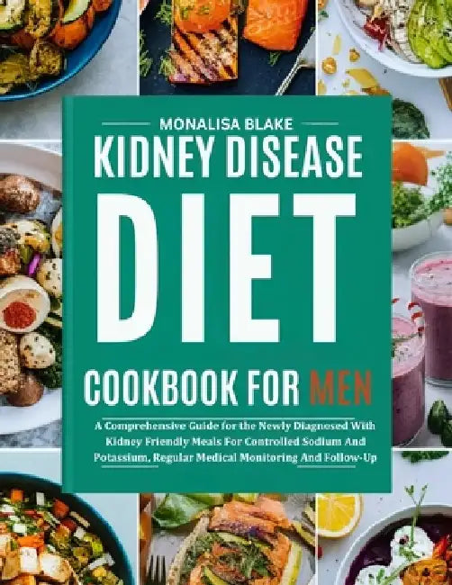 Kidney Disease Diet Cookbook for Men: A Comprehensive Guide for the Newly Diagnosed With Kidney Friendly Meals For Controlled Sodium And Potassium, Re by Monalisa Blake