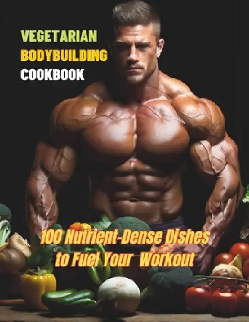 Vegetarian Bodybuilding Cookbook: 100 Nutrient-Dense Dishes to Fuel Your Workout by Great Britain
