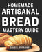 Homemade Artisanal Bread Mastery Guide: Bake Perfectly Crusty & Delicious Loaves with Our Proven Techniques by Samir R. Rangel