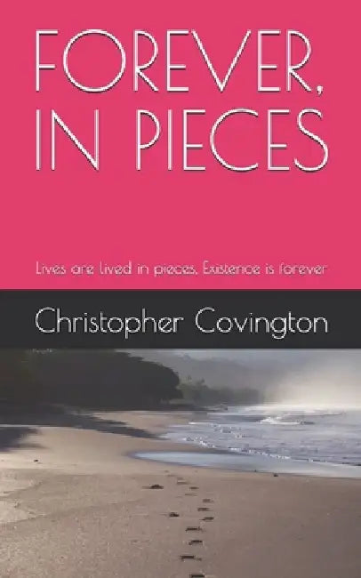 Forever, in Pieces: Lives are lived in pieces, Existence is forever by Christopher Covington