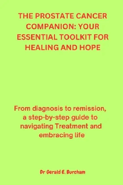 The Prostate Cancer Companion: YOUR ESSENTIAL TOOLKIT FOR HEALING AND HOPE: From Diagnosis to Remission, a Step-by-Step Guide to Navigating Treatment by Gerald E. Burcham
