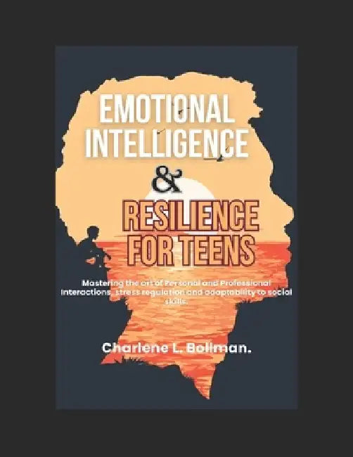 Emotional Intelligence & Resilience for Teens: Mastering the art of Personal and Professional Interactions, stress regulation and adaptability to soci by Charlene L. Bollman