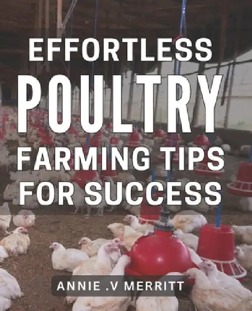 Effortless Poultry Farming Tips for Success: Master the Art of Raising Chickens with These Proven Techniques by Annie V. Merritt