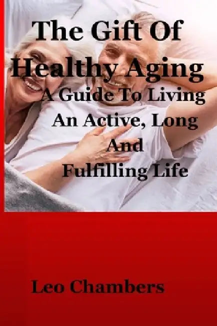 The Gift Of Healthy Aging: A Guide To Living An Active, Long And Fulfilling Life by Leo Chambers