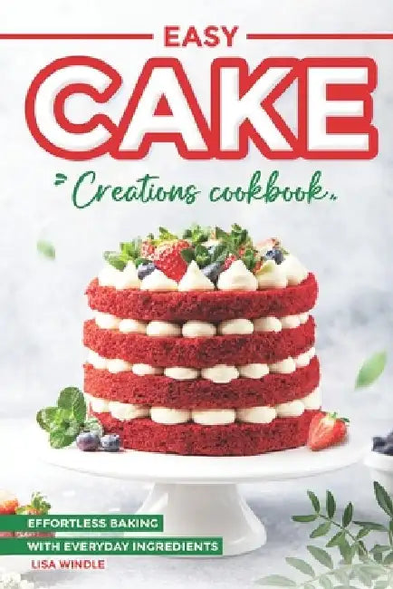 Easy Cake Creations Cookbook: Effortless Baking with Everyday Ingredients by Lisa Windle