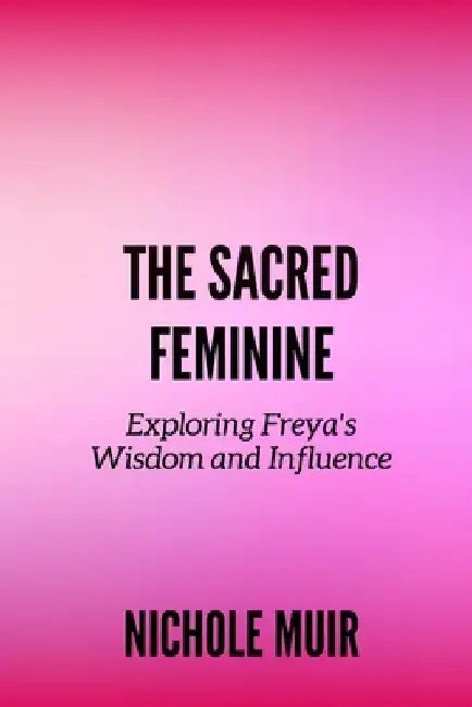 The Sacred Feminine: Exploring Freya's Wisdom and Influence by Nichole Muir