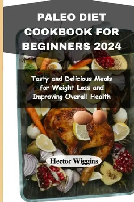 Paleo Diet Cookbook for Beginners 2024: Tasty and Delicious Meals for Weight Loss and Improving Overall Health by Hector Wiggins