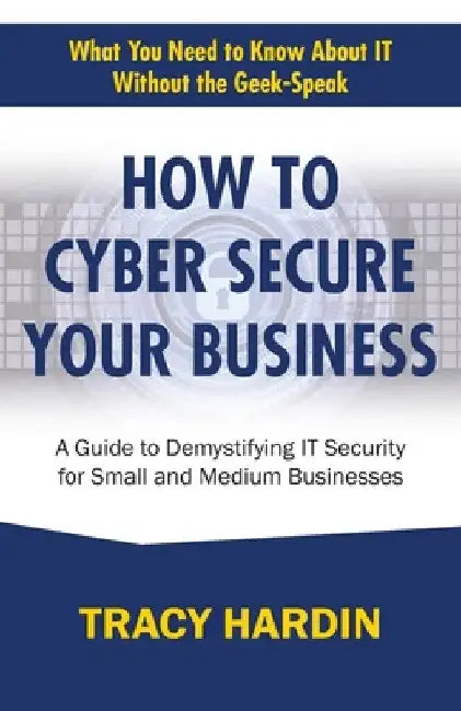 How to Cyber Secure Your Business: A Guide to Demystifying IT Security for Small and Medium Businesses by Tracy Hardin