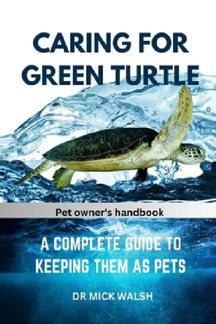 Caring for Green Turtle: A Complete Guide to Keeping Them as Pets by Mick Walsh