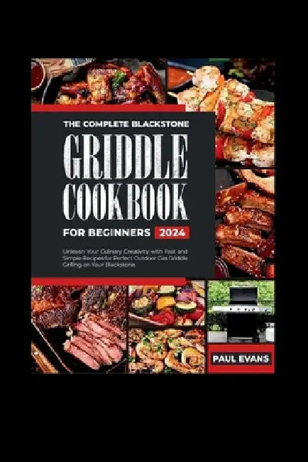The Complete Blackstone Griddle Cookbook for Beginners 2024: Unleash Your Culinary Creativity with Fast and Simple Recipes for Perfect Outdoor Gas Gri by Paul Evans