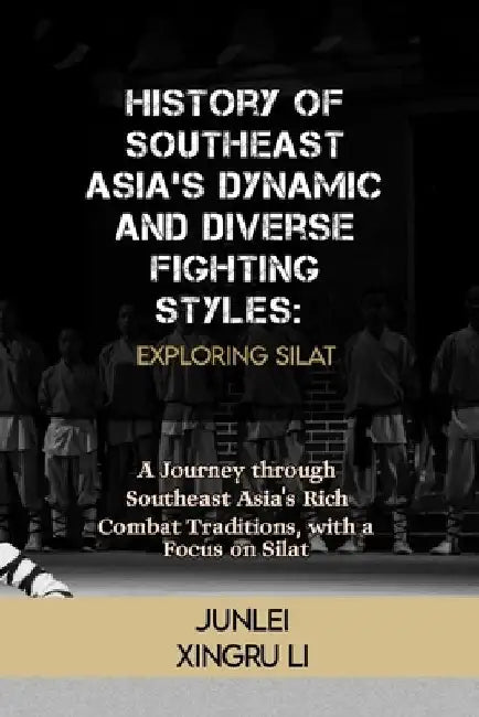 History of Southeast Asia's Dynamic and Diverse Fighting Styles: Exploring Silat: A Journey through Southeast Asia's Rich Combat Traditions, with a Fo by Junlei Xingru Li