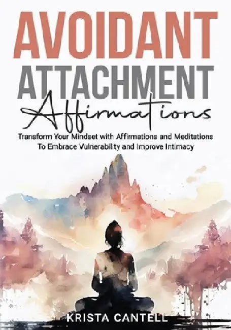 Avoidant Attachment Affirmationst: Transform Your Mindset with Affirmations and Meditations To Embrace Vulnerability and Improve Intimacy by Krista Cantell