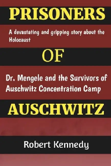 Prisoners of Auschwitz: A Devastating and Gripping Story about the Holocaust, Dr. Mengele and the Survivors of Auschwitz Concentration Camp by Robert Kennedy