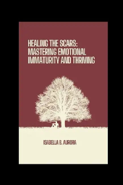 Healing The Scars: Mastering Emotional Immaturity and Thriving by Isabella B. Aurora