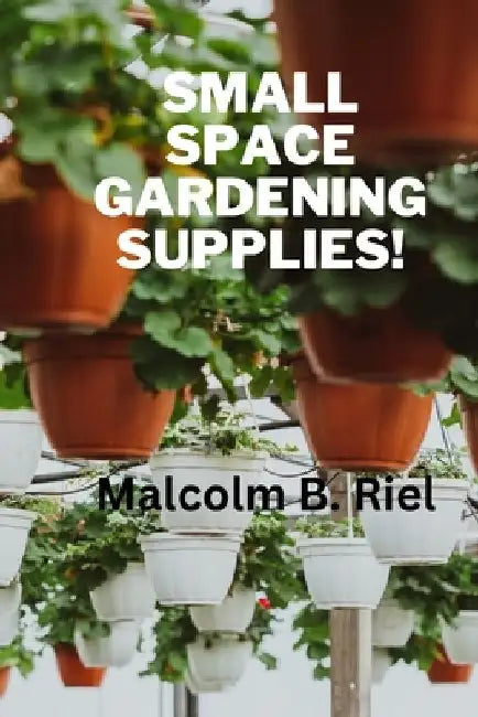 Small Space Gardening Supplies! by Malcolm B. Riel