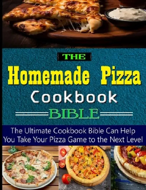The Homemade Pizza Cookbook Bible: the Ultimate Cookbook Bible Can Help You Take Your Pizza Game to the Next Level by Timothy Weaver
