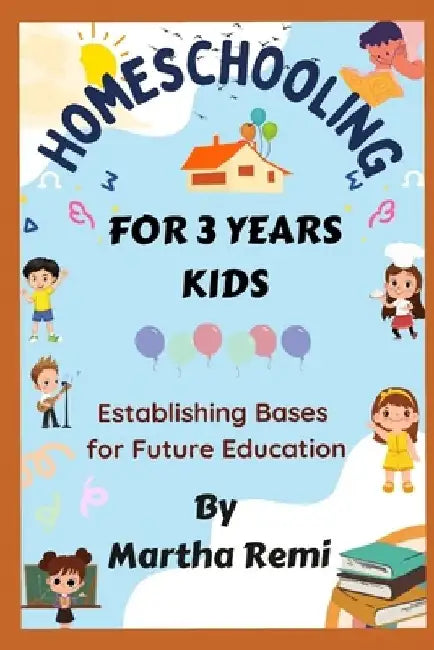 Homeschooling For 3 years old: Establishing Bases for Future Education by Martha Remi