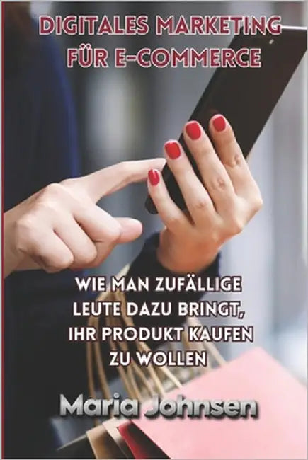 Digitales Marketing für e-commerce: Wie man zufällige Leute dazu bringt, Ihr Produkt kaufen zu wollen by Johnsen, Maria