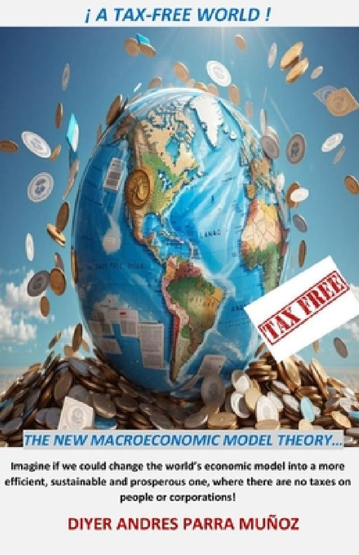 ! a Tax Free World !: The New Macroeconomic Model Theory by Diyer Andres Parra Munoz