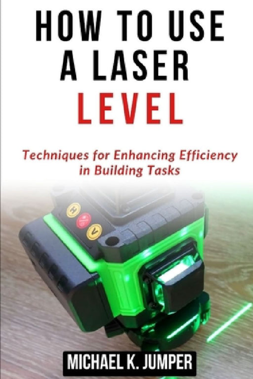 How to Use a Laser Level: Techniques for Enhancing Efficiency in Building Tasks by Michael K. Jumper