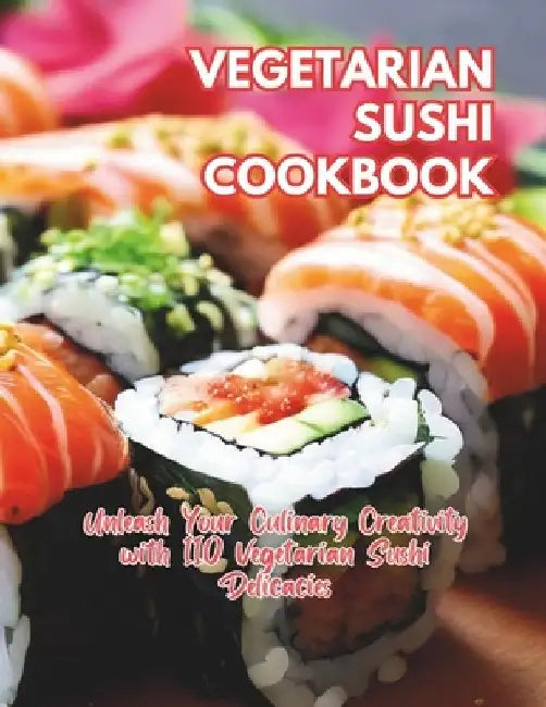 Vegetarian Sushi Cookbook: Unleash Your Culinary Creativity with 110 Vegetarian Sushi Delicacies by Great Britain