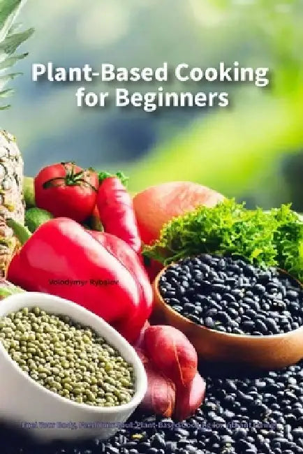 Plant-Based Cooking for Beginners by Volodymyr Rybaiev