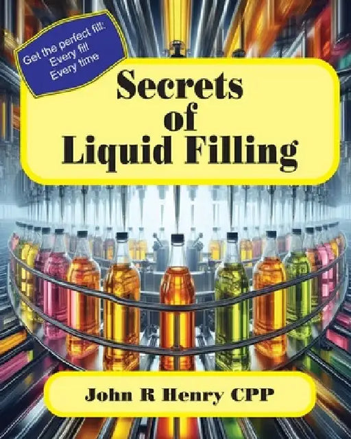 Secrets of Liquid Filling: Getting the perfect fill, every time by John R. Henry