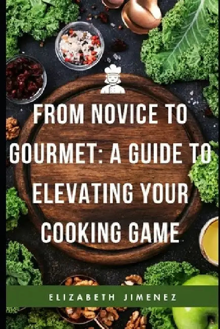 From Novice to Gourmet: A Guide to Elevating Your Cooking Game by Elizabeth Jimenez